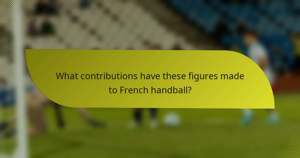 What contributions have these figures made to French handball?
